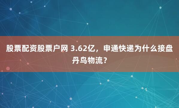 股票配资股票户网 3.62亿，申通快递为什么接盘丹鸟物流？