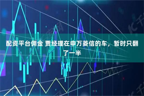 配资平台佣金 贾经理在申万菱信的车，暂时只翻了一半