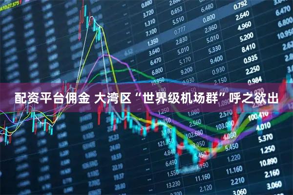 配资平台佣金 大湾区“世界级机场群”呼之欲出